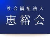 社会福祉法人「恵裕会」－地域のために、人のために、命のために